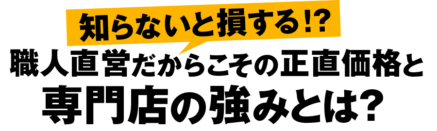 知らないと損する！？職人直営だからこその正直価格と専門店の強みとは？