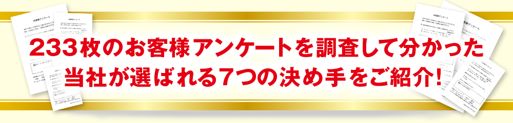 233枚のお客様アンケートを調査して分かった当社が選ばれる７つの決め手をご紹介！